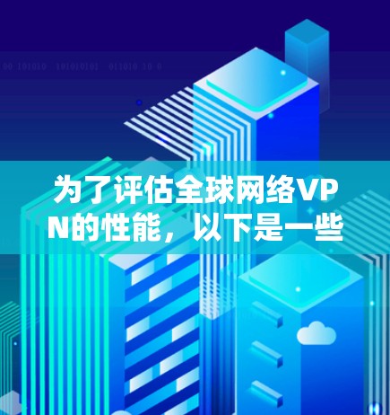 为了评估全球网络VPN的性能，以下是一些推荐的测速工具和步骤，帮助你全面测试VPN服务的速度和稳定性