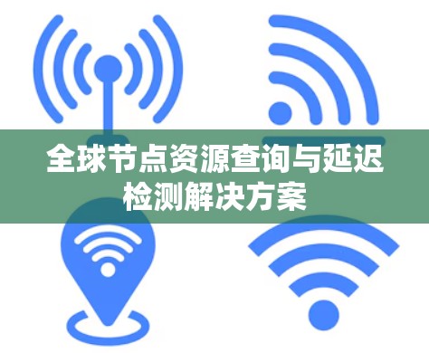 全球节点资源查询与延迟检测解决方案 全球节点资源查询与延迟检测解决方案