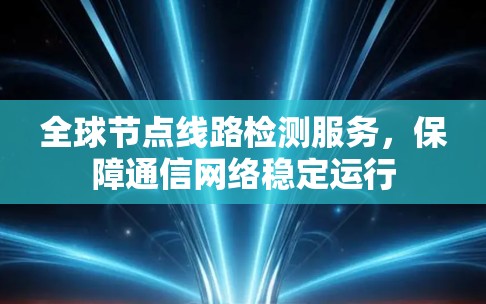 全球节点线路检测服务,保障通信网络稳定运行 全球节点线路检测服务,保障通信网络稳定运行