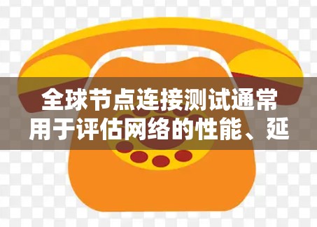 全球节点连接测试通常用于评估网络的性能、延迟和可达性，确保在全球范围内的节点之间能够顺畅地连接和通信。以下是一些可能的方法和工具来进行全球节点连接测试