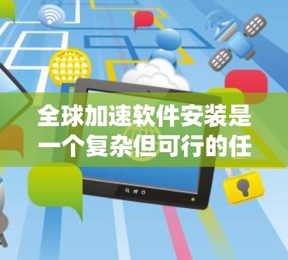 全球加速软件安装是一个复杂但可行的任务，需要系统地规划和实施。以下是一个分步骤的解决方案