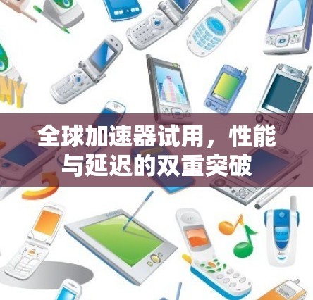 全球加速器试用，性能与延迟的双重突破