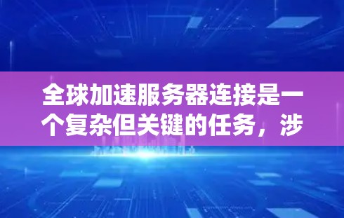 全球加速服务器连接是一个复杂但关键的任务，涉及多个方面的考虑。以下是对该问题的系统分析和解决方案
