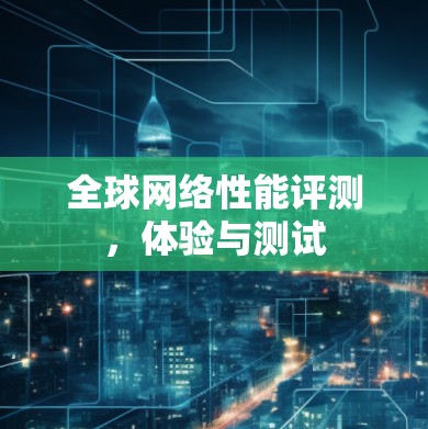 全球网络性能评测,体验与测试 全球网络性能评测,体验与测试