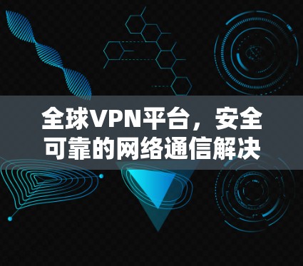 全球VPN平台,安全可靠的网络通信解决方案 全球VPN平台,安全可靠的网络通信解决方案