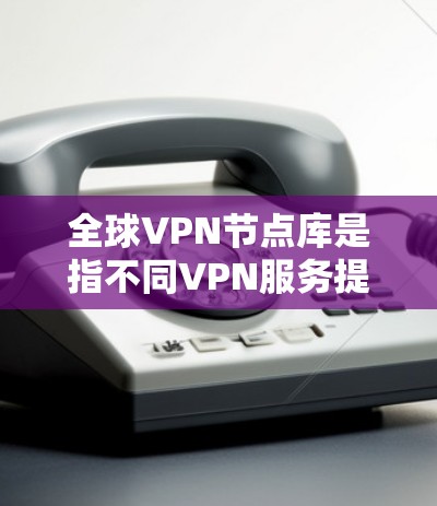 全球VPN节点库是指不同VPN服务提供商在全球范围内部署的服务器节点的集合。这些节点分布在世界各地，提供多样化的选择以满足用户的不同需求。以下是关于全球VPN节点库的详细分析和建议