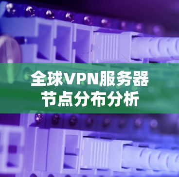 全球VPN服务器节点分布分析