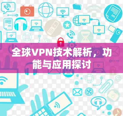 全球VPN技术解析，功能与应用探讨