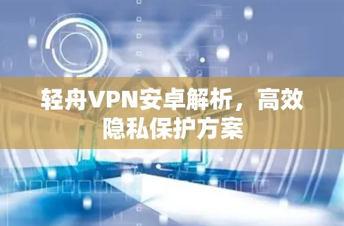 轻舟VPN安卓解析，高效隐私保护方案