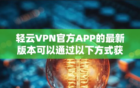 轻云VPN官方APP的最新版本可以通过以下方式获取