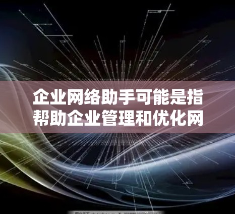 企业网络助手可能是指帮助企业管理和优化网络环境的工具、服务或解决方案。以下是一些可能的方面
