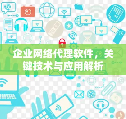 企业网络代理软件，关键技术与应用解析