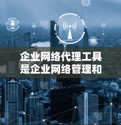 企业网络代理工具是企业网络管理和安全的重要组成部分，能够帮助企业有效管理网络流量、保护数据安全、优化网络性能。以下是对企业网络代理工具的详细分析和总结
