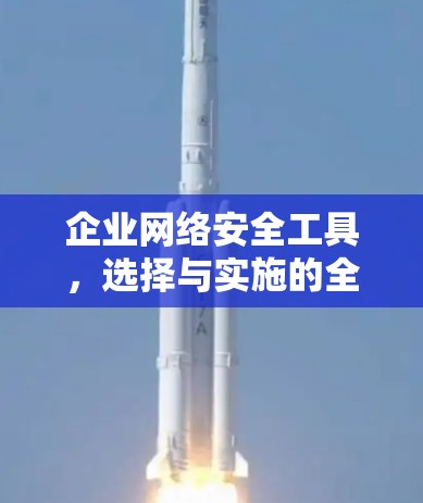 企业网络安全工具,选择与实施的全解析 企业网络安全工具,选择与实施的全解析