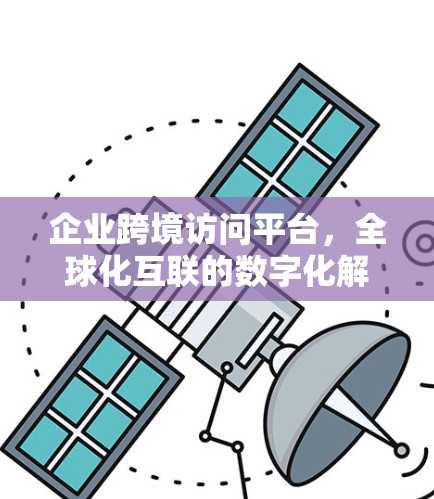 企业跨境访问平台，全球化互联的数字化解决方案