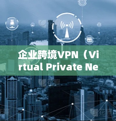 企业跨境VPN（Virtual Private Network）是指企业通过VPN技术建立跨国或跨地区的安全连接，用于保护敏感数据，确保网络安全，或者连接到国际化的云服务和数据中心