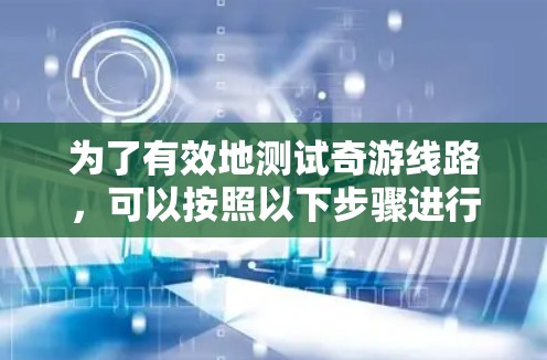 为了有效地测试奇游线路，可以按照以下步骤进行