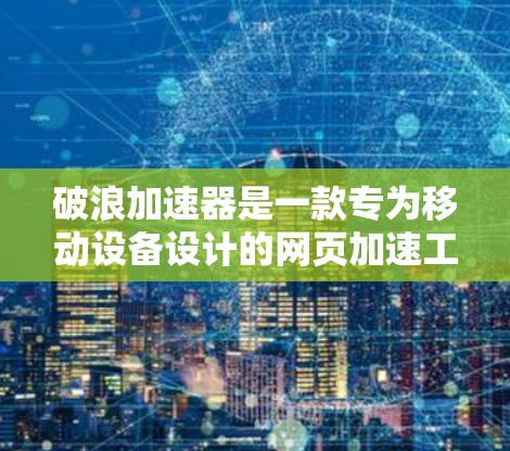 破浪加速器是一款专为移动设备设计的网页加速工具，旨在提升网页加载速度和页面显示效果。以下是对破浪加速器的详细分析和总结