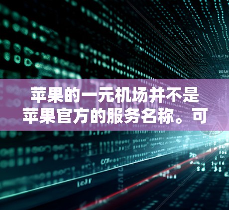 苹果的一元机场并不是苹果官方的服务名称。可能是一元指的是某种计费方式，而机场指的是在机场使用的服务。因此，可能是指在机场使用的某些支付或服务方式