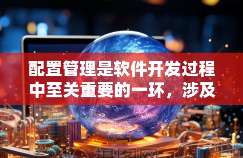 配置管理是软件开发过程中至关重要的一环，涉及项目各个阶段，从开发到部署再到维护。为了确保配置管理的高效和安全，以下是配置管理的最新版本和建议实践