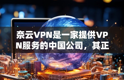 奈云VPN是一家提供VPN服务的中国公司,其正版软件可以通过其官方网站或官方授权的应用商店下载。以下是一些常见的获取奈云VPN正版软件的途径 奈云VPN是一家提供VPN服务的中国公司,其正版软件可以通过其官方网站或官方授权的应用商店下载。以下是一些常见的获取奈云VPN正版软件的途径