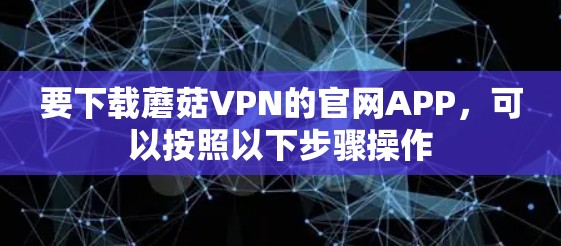 要下载蘑菇VPN的官网APP，可以按照以下步骤操作