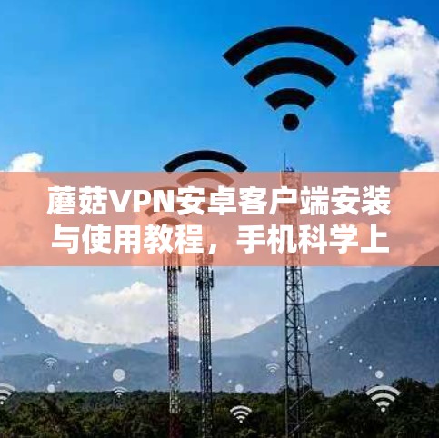 蘑菇VPN安卓客户端安装与使用教程，手机科学上网的秘密武器