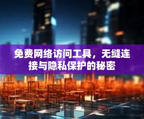 免费网络访问工具，无缝连接与隐私保护的秘密