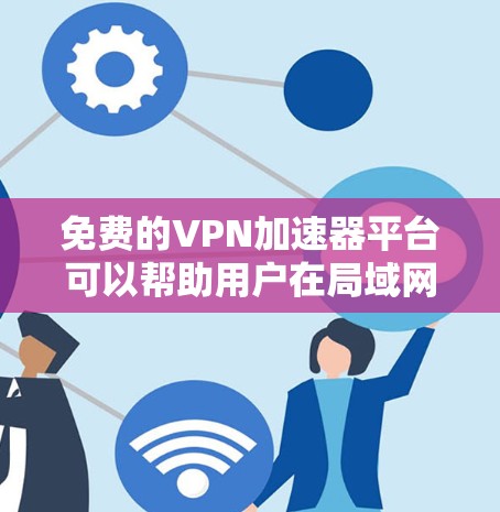 免费的VPN加速器平台可以帮助用户在局域网内实现本地VPN功能,提升网络连接速度和稳定性。以下是一些知名的免费VPN加速器平台 免费的VPN加速器平台可以帮助用户在局域网内实现本地VPN功能,提升网络连接速度和稳定性。以下是一些知名的免费VPN加速器平台