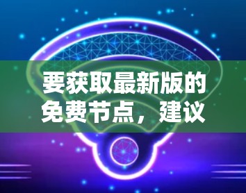 要获取最新版的免费节点，建议您提供更多信息，以便我更好地帮助您找到所需的资源。以下是一些可能的情况
