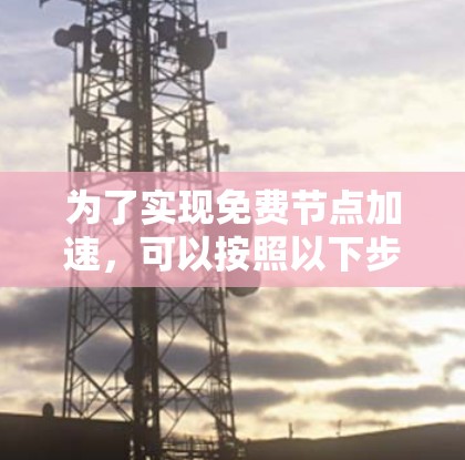 为了实现免费节点加速，可以按照以下步骤进行操作