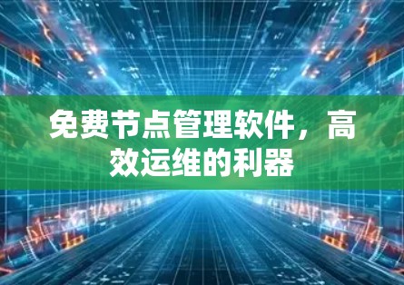 免费节点管理软件,高效运维的利器 免费节点管理软件,高效运维的利器