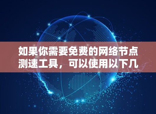 如果你需要免费的网络节点测速工具，可以使用以下几种工具，它们通常支持对网络连接速度进行测试，包括下载速度、上传速度、延迟和丢包率等