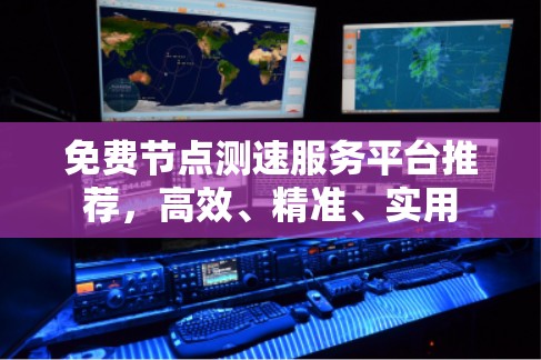 免费节点测速服务平台推荐，高效、精准、实用