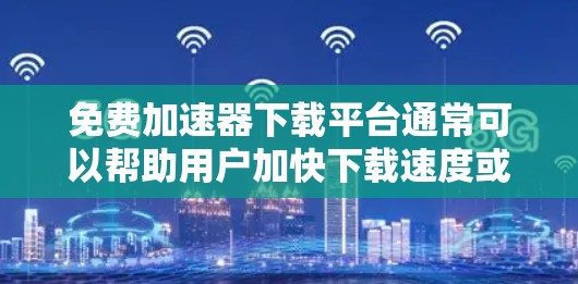 免费加速器下载平台通常可以帮助用户加快下载速度或访问受限资源，但需要谨慎选择，以避免安全风险。以下是一些常见的免费加速器下载平台和工具