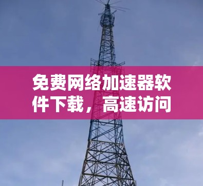免费网络加速器软件下载，高速访问的秘密武器