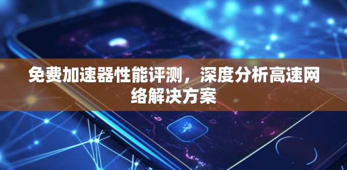 免费加速器性能评测，深度分析高速网络解决方案