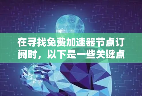 在寻找免费加速器节点订阅时,以下是一些关键点和建议,帮助您做出明智的选择 在寻找免费加速器节点订阅时,以下是一些关键点和建议,帮助您做出明智的选择