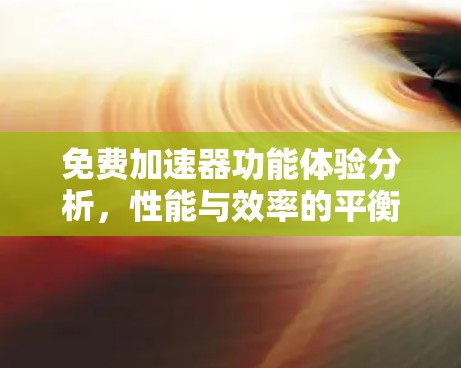 免费加速器功能体验分析，性能与效率的平衡之道