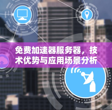 免费加速器服务器，技术优势与应用场景分析
