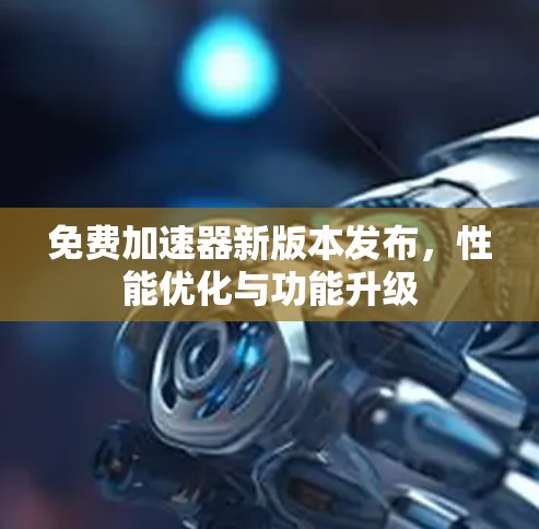 免费加速器新版本发布,性能优化与功能升级 免费加速器新版本发布,性能优化与功能升级