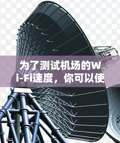 为了测试机场的Wi-Fi速度,你可以使用以下免费工具和方法 为了测试机场的Wi-Fi速度,你可以使用以下免费工具和方法