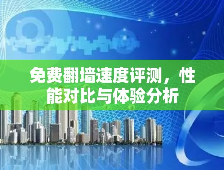 免费翻墙速度评测,性能对比与体验分析 免费翻墙速度评测,性能对比与体验分析