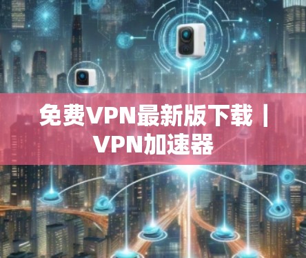 免费VPN最新版下载|VPN加速器 免费VPN最新版下载|VPN加速器