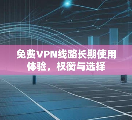 免费VPN线路长期使用体验,权衡与选择 免费VPN线路长期使用体验,权衡与选择