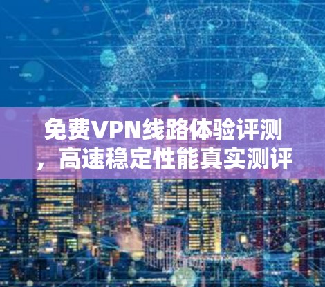 免费VPN线路体验评测,高速稳定性能真实测评 免费VPN线路体验评测,高速稳定性能真实测评