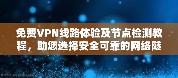 免费VPN线路体验及节点检测教程，助您选择安全可靠的网络隧道