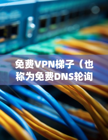 免费VPN梯子（也称为免费DNS轮询器或IP转换器）是指一些可以帮助你绕过网络限制的免费工具。这些工具通常用于访问被限制访问的网站或避开网络防火墙。然而，免费VPN梯子通常有以下限制