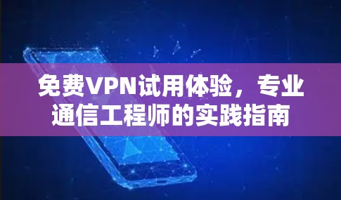 免费VPN试用体验，专业通信工程师的实践指南