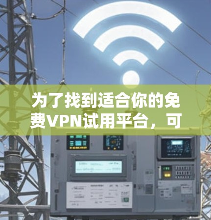 为了找到适合你的免费VPN试用平台，可以按照以下步骤进行